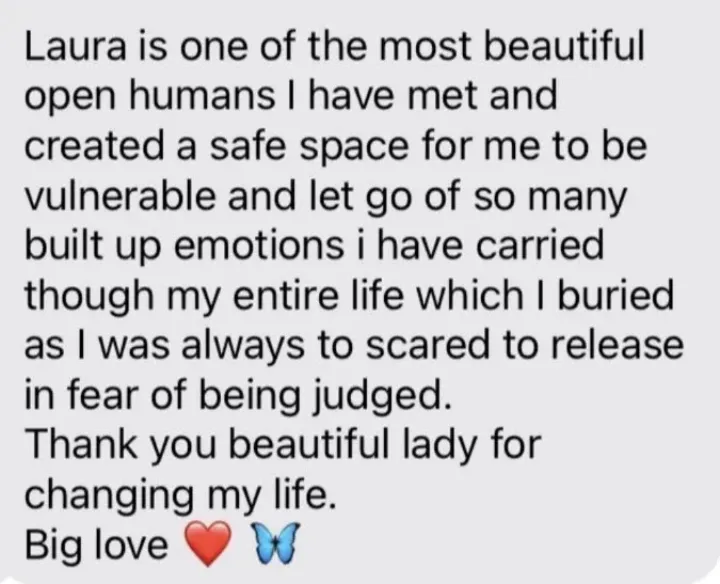 Client message: Laura created a safe space to be vulnerable and let go of emotions carried a lifetime. Thank you for changing my life.